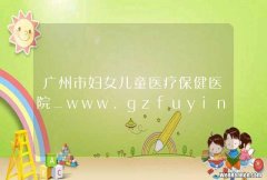 广州市妇女儿童医疗保健医院_www.gzfuying.com
