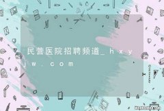 民营医院招聘频道_hxyjw.com
