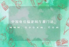 中国电信福建网厅厦门站_www.oooxm.com